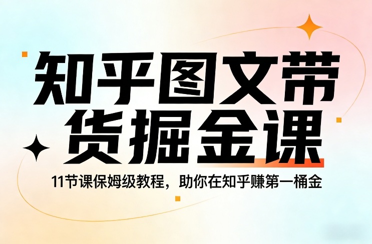 知乎图文带货掘金课，11节课保姆级教程，助你在知乎賺第一桶金-黑马项目网