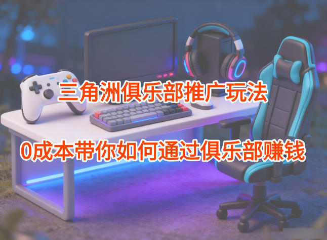 项目拆解：三角洲俱乐部推广玩法，0成本带你如何通过俱乐部賺钱-黑马项目网