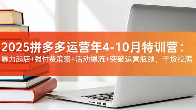 2025拼多多运营年4-10月特训营：暴力起店+强付费策略+活动爆流+突破运营瓶颈，干货拉满-黑马项目网