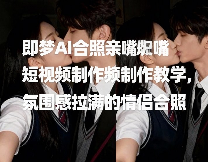 即梦AI合照亲嘴短视频制作教学，氛围感拉满的情侣合照-黑马项目网