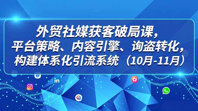 外贸 社媒获客破局课，平台策略、内容引擎、询盘转化，构建体系化引流系统(10月-11月-黑马项目网