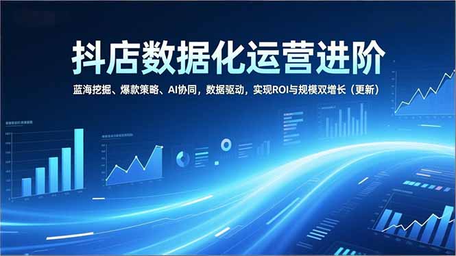 抖店数据化运营进阶，蓝海挖掘、爆款策略、AI协同，数据驱动，实现ROI与规模双增长(更新-黑马项目网