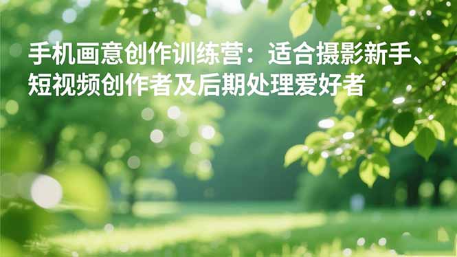 手机摄影之画意创作训练营：适合摄影新手、短视频创作者及后期处理爱好者-黑马项目网