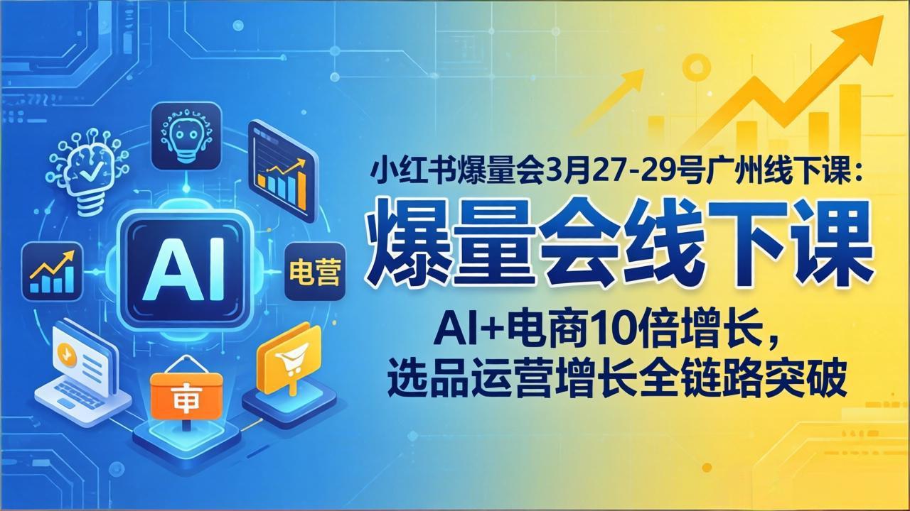 小红书爆量会3月27-29号广州线下课：AI+电商10倍增长，选品运营增长全链路突破-黑马项目网
