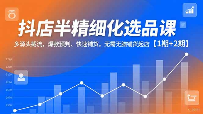 抖店半精细化选品课，多源头截流、爆款预判、快速铺货，无脑铺货起店【1期+2期】-黑马项目网