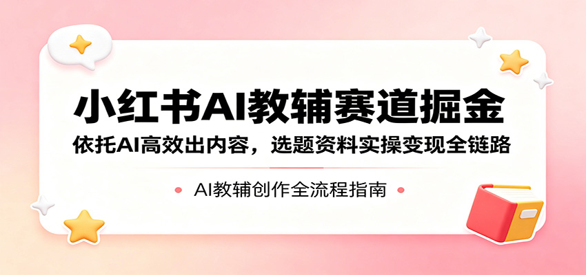 小红书AI教辅赛道掘金：依托AI高效出内容，选题资料实操变现全链路-黑马项目网