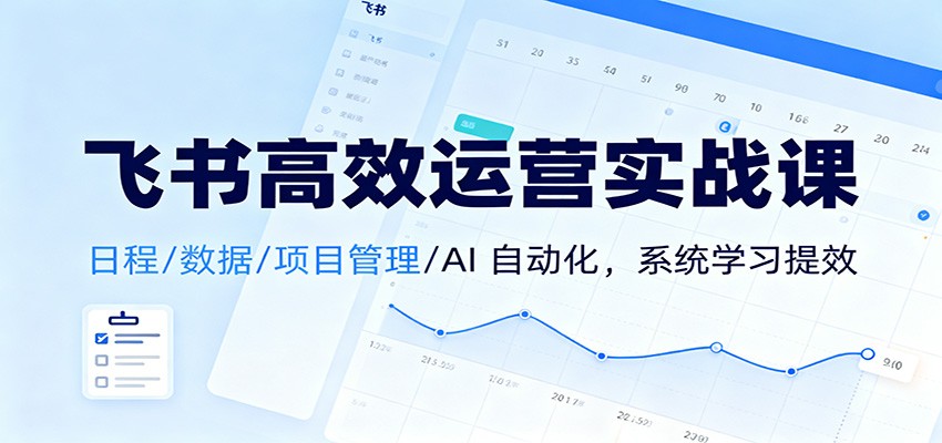 飞书高效运营实战课：日程/数据/项目管理/AI 自动化，系统学习提效-黑马项目网
