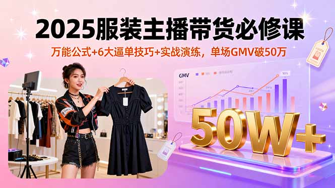 2025服装主播带货必修课，万能公式+6大逼单技巧+实战演练，单场GMV破50万-黑马项目网