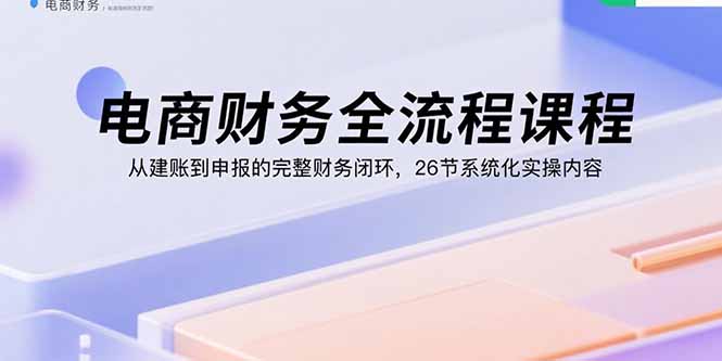 电商财务全流程课程：从建账到申报的完整财务闭环，26节系统化实操内容-黑马项目网