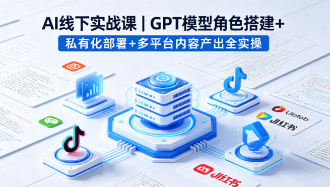 AI线下实战课，GPT模型角色搭建+私有化部署+多平台内容产出全实操-黑马项目网