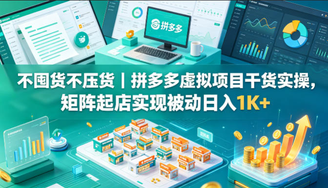 不囤货不压货｜拼多多虚拟项目干货实操，矩阵起店实现被动日入1K+【揭秘】-黑马项目网