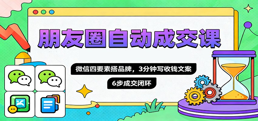 朋友圈自动成交课，微信四要素搭品牌，3分钟写收钱文案，6步成交闭环-黑马项目网
