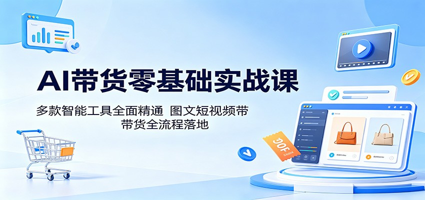 AI带货零基础实战课：多款智能工具全面精通，图文短视频带货全流程落地-黑马项目网