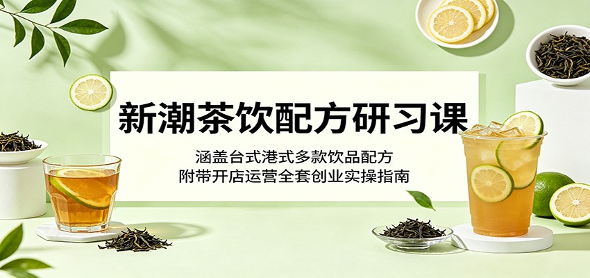 新潮茶饮配方研习课：涵盖台式港式多款饮品配方，附带开店运营全套创业实操指南-黑马项目网