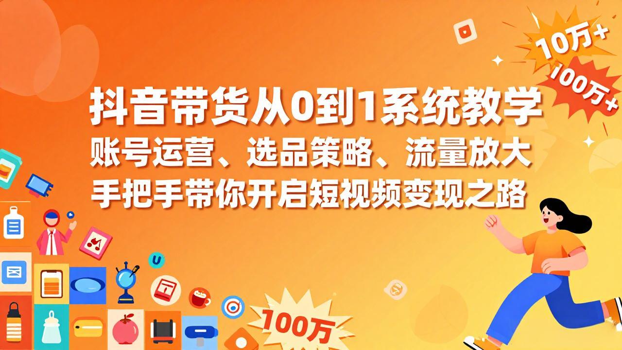 抖音带货从0到1系统教学，账号运营、选品策略、流量放大，手把手带你开启短视频变现之路-黑马项目网