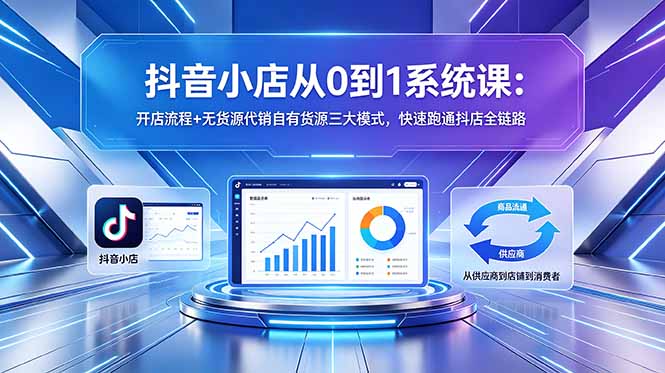 抖音小店从0到1系统课：开店流程+无货源代销自有货源三大模式，快速跑通抖店全链路-黑马项目网