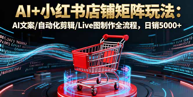 AI+小红书店铺矩阵玩法：AI文案/自动化剪辑/Live图制作全流程，日销5000+-黑马项目网