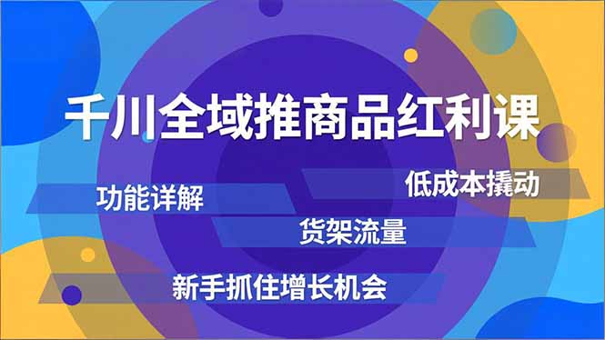千川全域推商品红利课，功能详解、低成本撬动、货架流量，新手抓住增长机会-黑马项目网