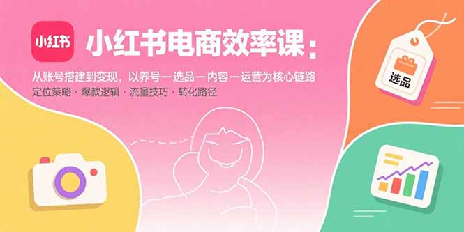 小红书电商效率课：从账号搭建到变现，以养号-选品-内容-运营为核心链路-黑马项目网