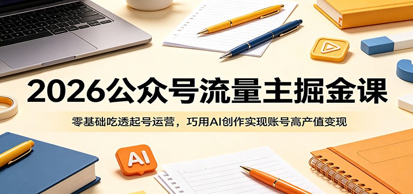 2026公众号流量主掘金课：零基础吃透起号运营，巧用AI创作实现账号高产值变现-黑马项目网