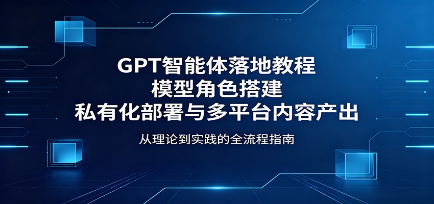 GPT智能体落地教程：模型角色搭建，私有化部署与多平台内容产出-黑马项目网