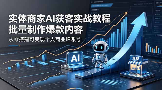 实体商家AI获客实战教程：批量制作爆款内容，从零搭建可变现个人商业IP账号-黑马项目网