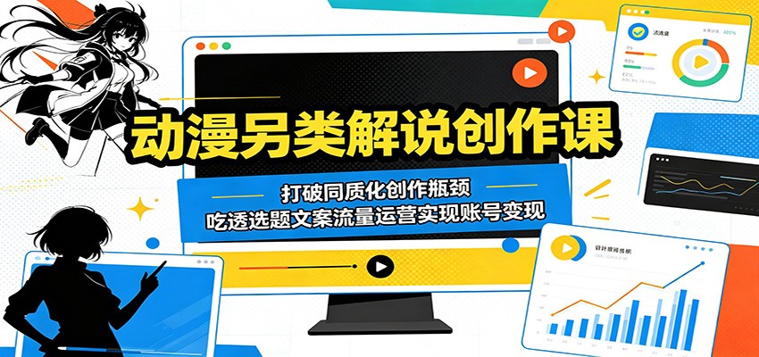 动漫另类解说创作课：打破同质化创作瓶颈，吃透选题文案流量运营实现账号变现-黑马项目网