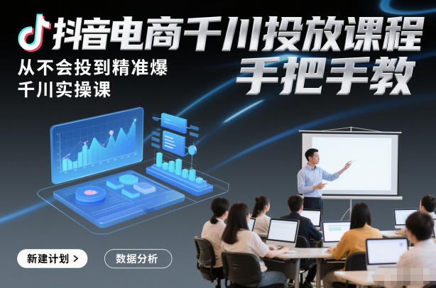 抖音电商千川投放课程，从不会投到精准爆，千川实操课，手把手教-黑马项目网