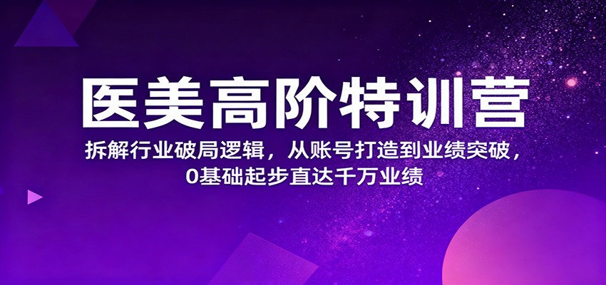 医美高阶特训营，拆解行业破局逻辑，从账号打造到业绩突破，0基础起步直达千万业绩-黑马项目网