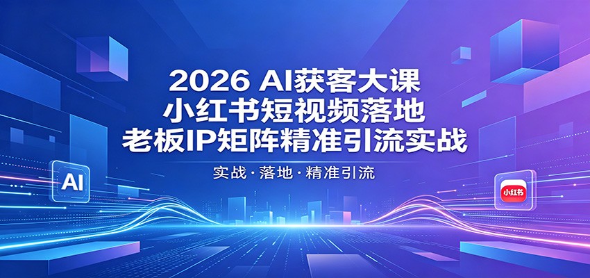 2026AI获客大课：小红书短视频落地，老板IP矩阵精准引流实战-黑马项目网