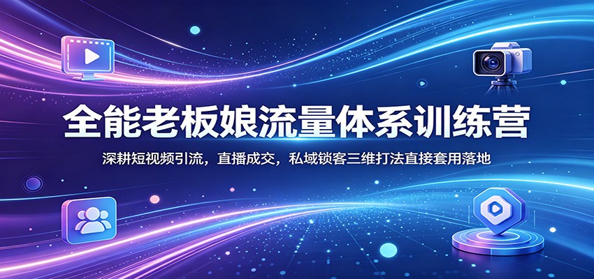 全能老板娘流量体系训练营：深耕短视频引流，直播成交，私域锁客三维打法直接套用落地-黑马项目网