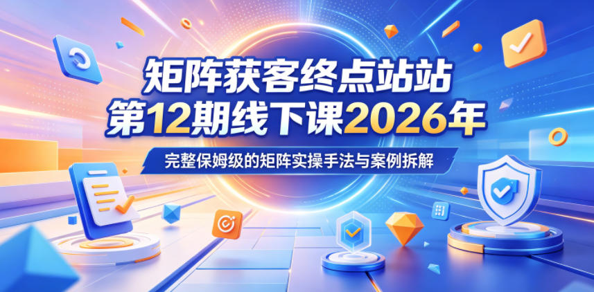 矩阵获客终点站第12期线下课2026年5月22-23号，完整保姆级的矩阵实操手法与案例拆解-黑马项目网