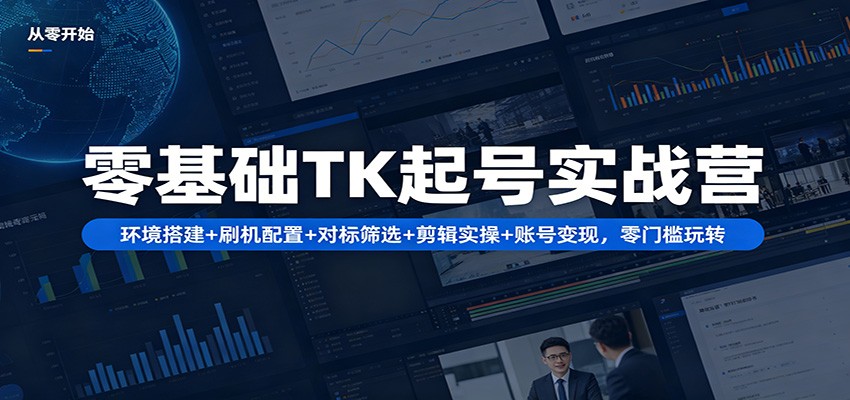 零基础TK起号实战营：环境搭建+ 刷机配置+对标筛选+剪辑实操+账号变现，零门槛玩转-黑马项目网
