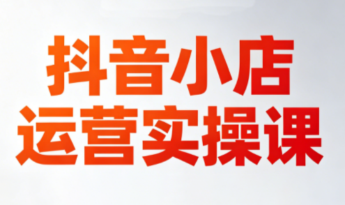 李老师·抖音小店运营实操课(更新2026)-黑马项目网