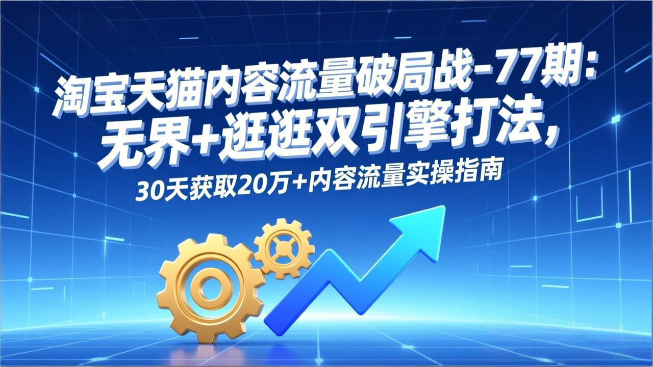 淘宝天猫内容流量破局战-77期：无界+逛逛双引擎打法，30天获取20万+内容流量实操指南-黑马项目网