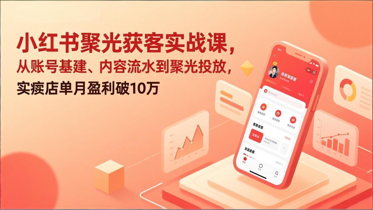 小红书聚光获客实战课，从账号基建、内容流水到聚光投放，实体店单月盈利破10万-黑马项目网