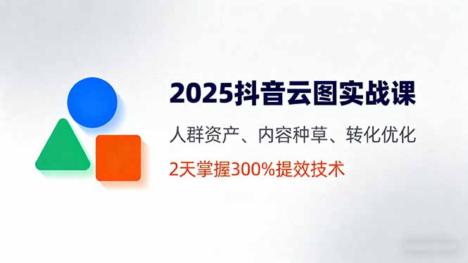 2025抖音云图实战课，人群资产、内容种草、转化优化，2天掌握300%提效技术-黑马项目网