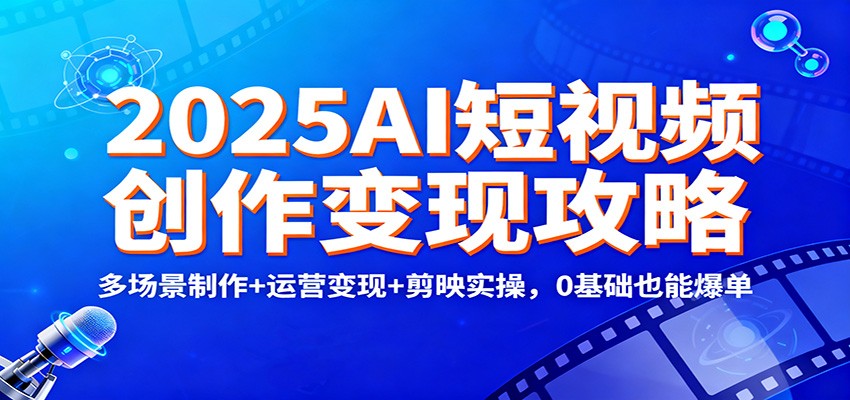 2025AI短视频创作变现攻略：多场景制作+运营变现+剪映实操，0 基础也能爆单-黑马项目网
