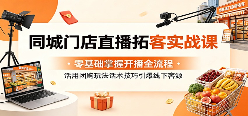 同城门店直播拓客实战课：零基础掌握开播全流程，活用团购玩法话术技巧引爆线下客源-黑马项目网