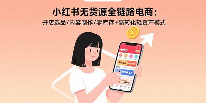 小红书无货源全链路电商：开店选品/内容制作/零库存+高转化轻资产模式-黑马项目网