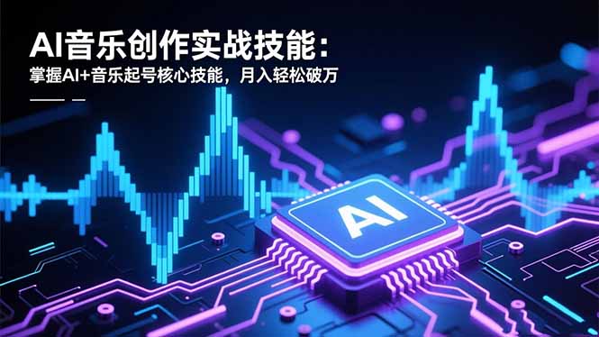 AI音乐创作实战技能：掌握AI+音乐起号核心技能，月入轻松破万-黑马项目网