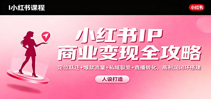 小红书IP商业变现全攻略：定位跃迁+爆款流量+私域裂变+直播转化，高利润闭环搭建-黑马项目网