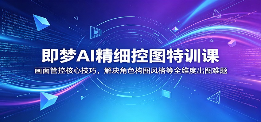 即梦AI精细控图特训课：画面管控核心技巧，解决角色构图风格等全维度出图难题-黑马项目网
