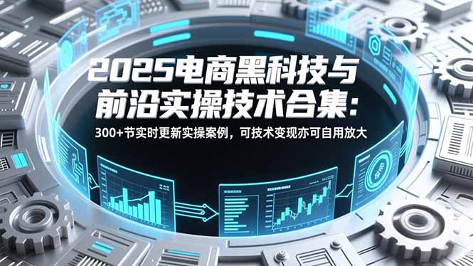 2025电商黑科技与前沿实操技术合集：300+节实时更新实操案例，可技术变现亦可自用放大-黑马项目网