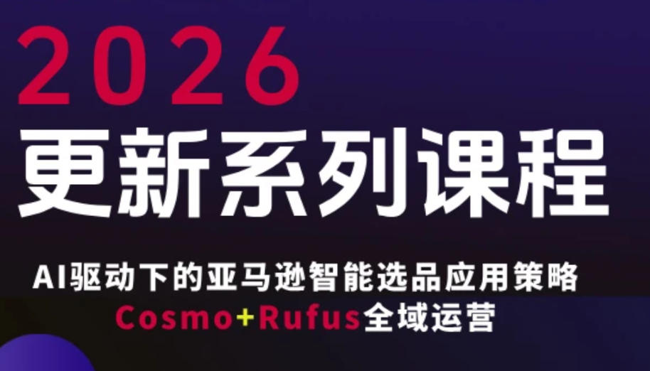 跨境亚马逊FBA系统课程，AI驱动下的亚马逊智能选品应用策略Cosmo+Rufus全域运营(更新26年3月)-黑马项目网