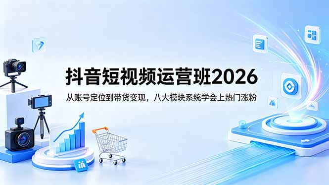 抖音短视频运营班2026：从账号定位到带货变现，八大模块系统学会上热门涨粉-黑马项目网