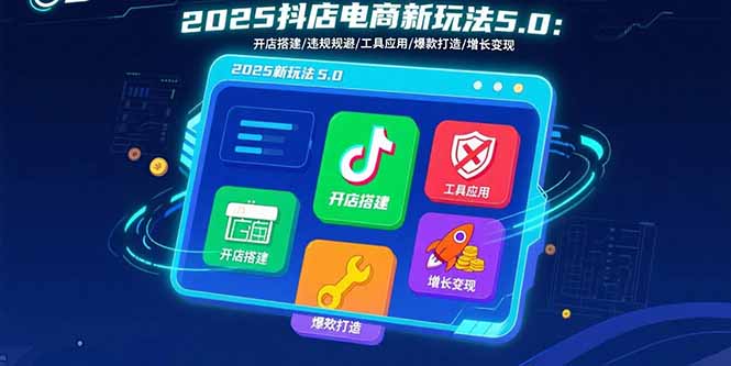 2025抖店电商新玩法5.0：开店搭建/违规规避/工具应用,快速掌握基础运营…-黑马项目网