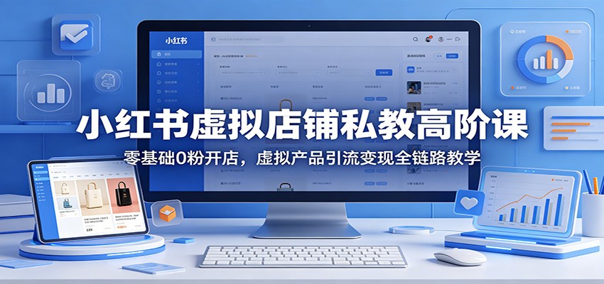 小红书虚拟店铺私教高阶课：零基础0粉开店，虚拟产品引流变现全链路教学-黑马项目网