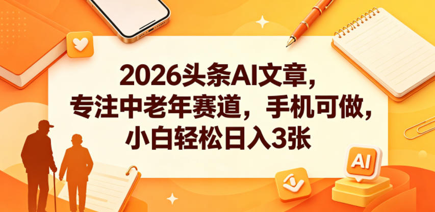 2026头条AI文章，专注中老年赛道，手机可做，小白轻松日入3张-黑马项目网