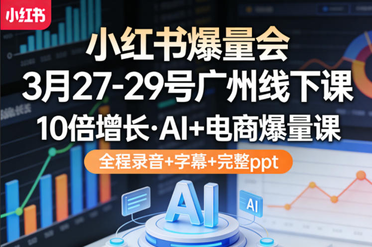 小红书爆量会3月27-29号广州线下课，10倍增长，AI+电商爆量课，全程录音+字幕+完整ppt-黑马项目网